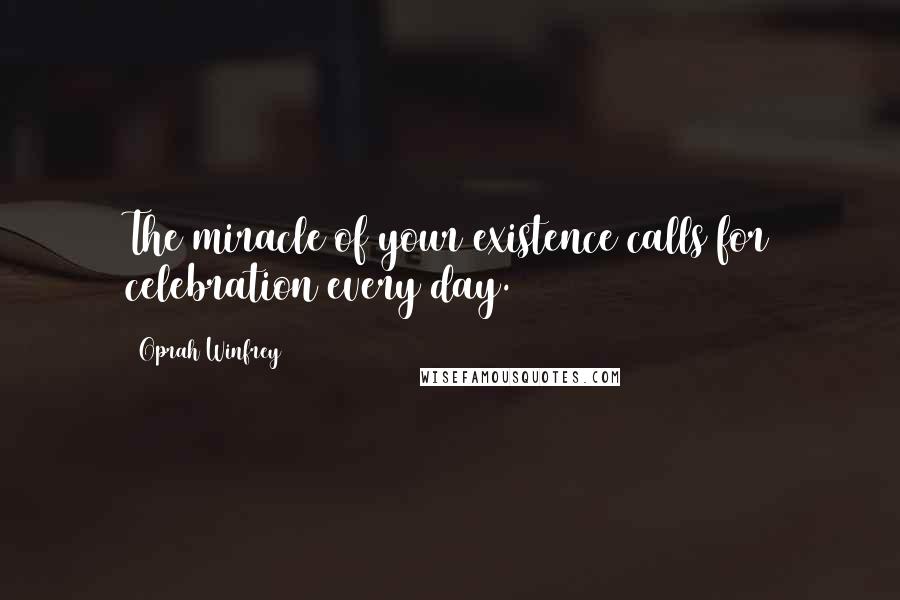 Oprah Winfrey Quotes: The miracle of your existence calls for celebration every day.