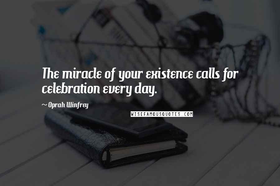 Oprah Winfrey Quotes: The miracle of your existence calls for celebration every day.