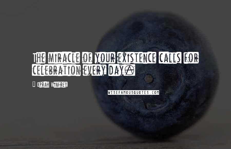 Oprah Winfrey Quotes: The miracle of your existence calls for celebration every day.