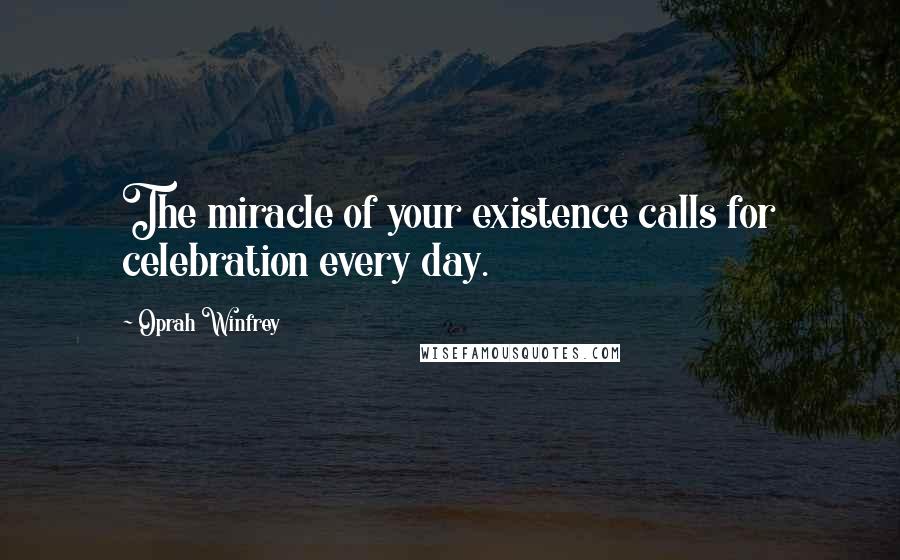 Oprah Winfrey Quotes: The miracle of your existence calls for celebration every day.