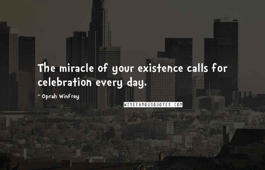 Oprah Winfrey Quotes: The miracle of your existence calls for celebration every day.