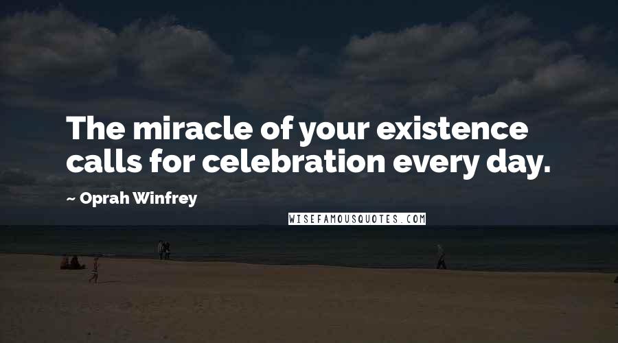 Oprah Winfrey Quotes: The miracle of your existence calls for celebration every day.
