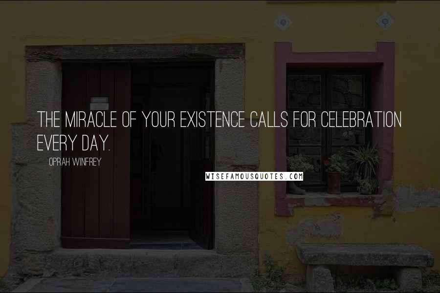 Oprah Winfrey Quotes: The miracle of your existence calls for celebration every day.