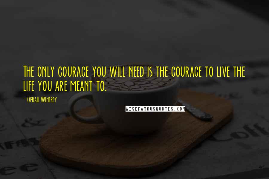 Oprah Winfrey Quotes: The only courage you will need is the courage to live the life you are meant to.