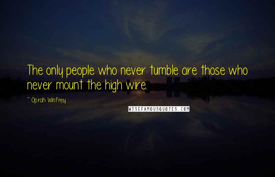 Oprah Winfrey Quotes: The only people who never tumble are those who never mount the high wire.