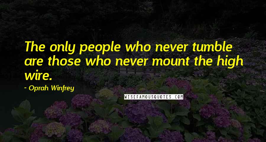 Oprah Winfrey Quotes: The only people who never tumble are those who never mount the high wire.