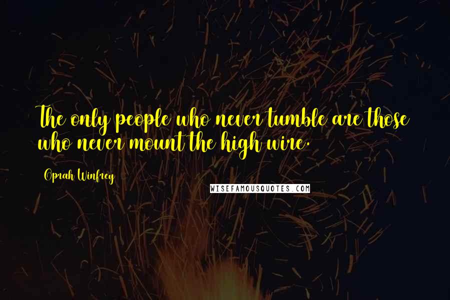 Oprah Winfrey Quotes: The only people who never tumble are those who never mount the high wire.