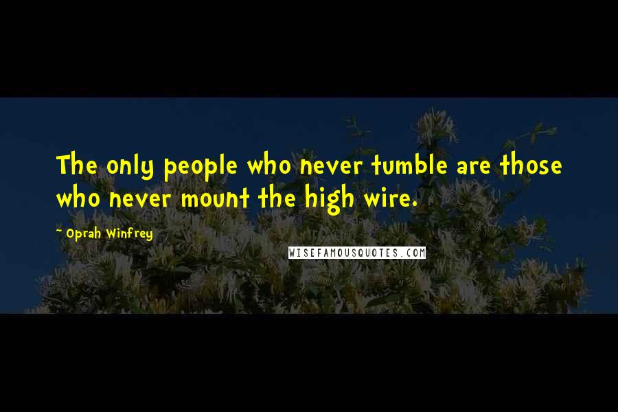 Oprah Winfrey Quotes: The only people who never tumble are those who never mount the high wire.