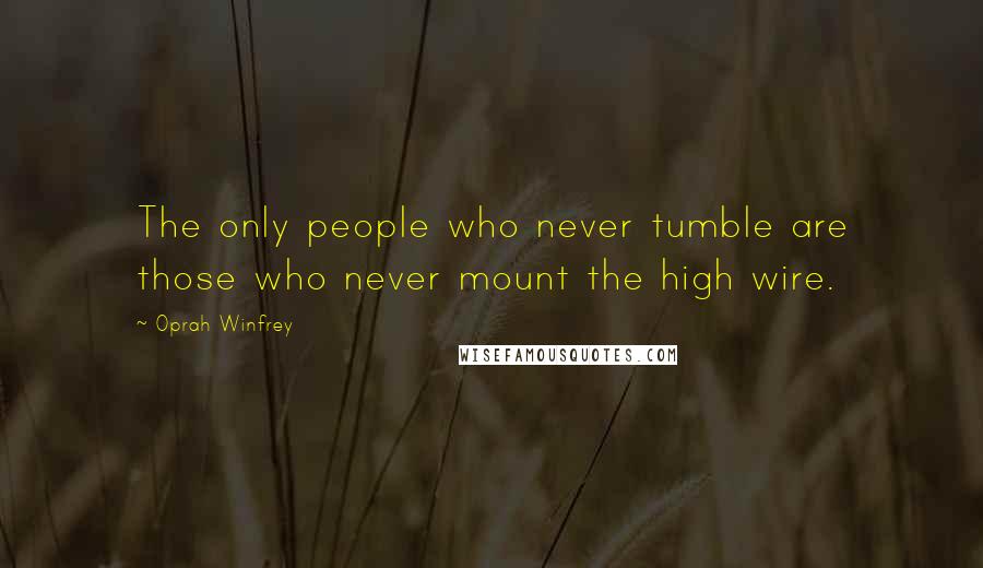 Oprah Winfrey Quotes: The only people who never tumble are those who never mount the high wire.