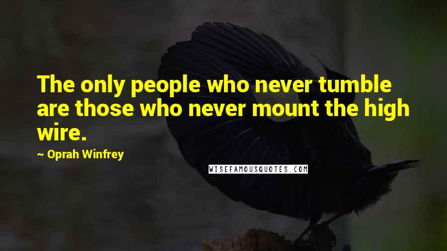 Oprah Winfrey Quotes: The only people who never tumble are those who never mount the high wire.