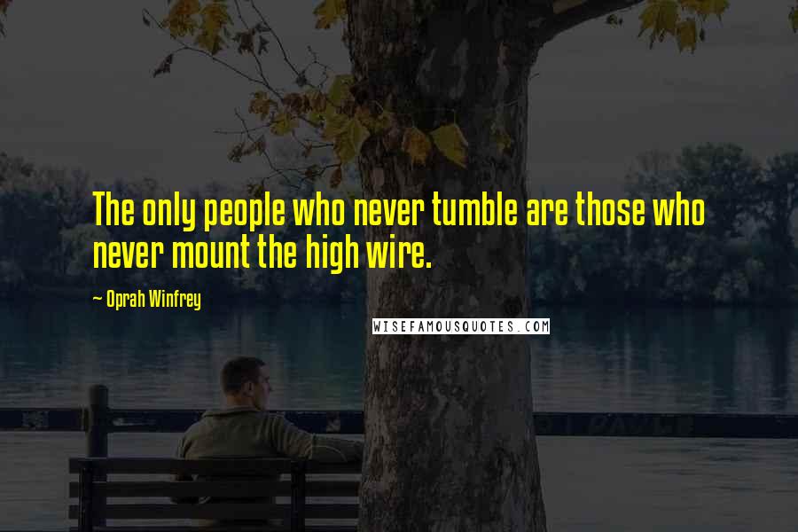 Oprah Winfrey Quotes: The only people who never tumble are those who never mount the high wire.