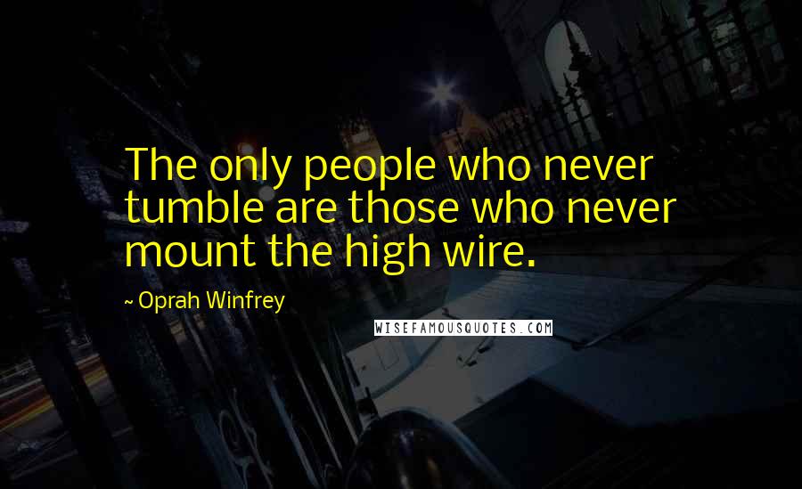 Oprah Winfrey Quotes: The only people who never tumble are those who never mount the high wire.