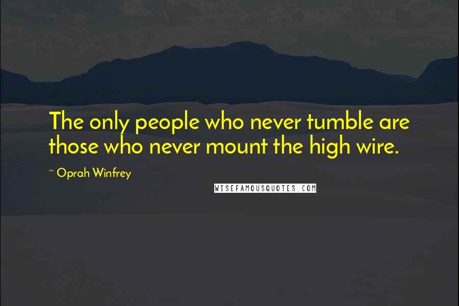 Oprah Winfrey Quotes: The only people who never tumble are those who never mount the high wire.