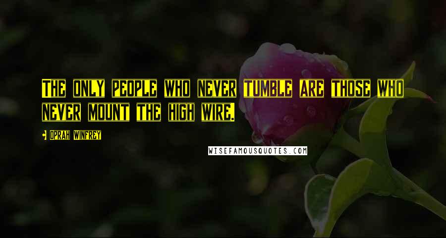 Oprah Winfrey Quotes: The only people who never tumble are those who never mount the high wire.