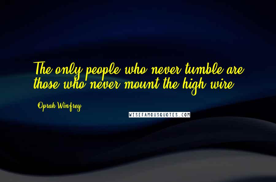 Oprah Winfrey Quotes: The only people who never tumble are those who never mount the high wire.