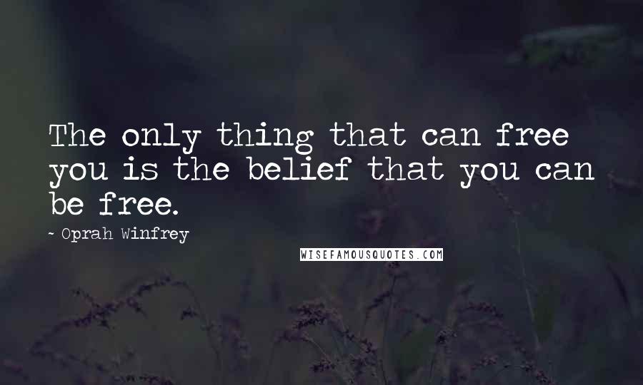 Oprah Winfrey Quotes: The only thing that can free you is the belief that you can be free.