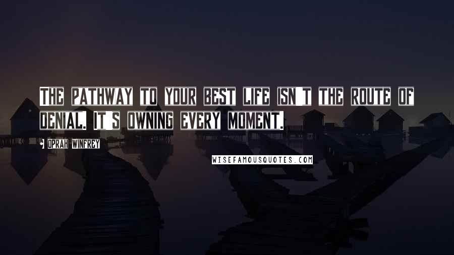 Oprah Winfrey Quotes: The pathway to your best life isn't the route of denial. It's owning every moment.