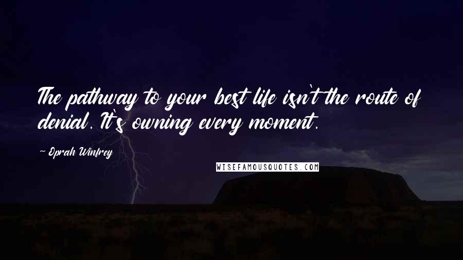 Oprah Winfrey Quotes: The pathway to your best life isn't the route of denial. It's owning every moment.