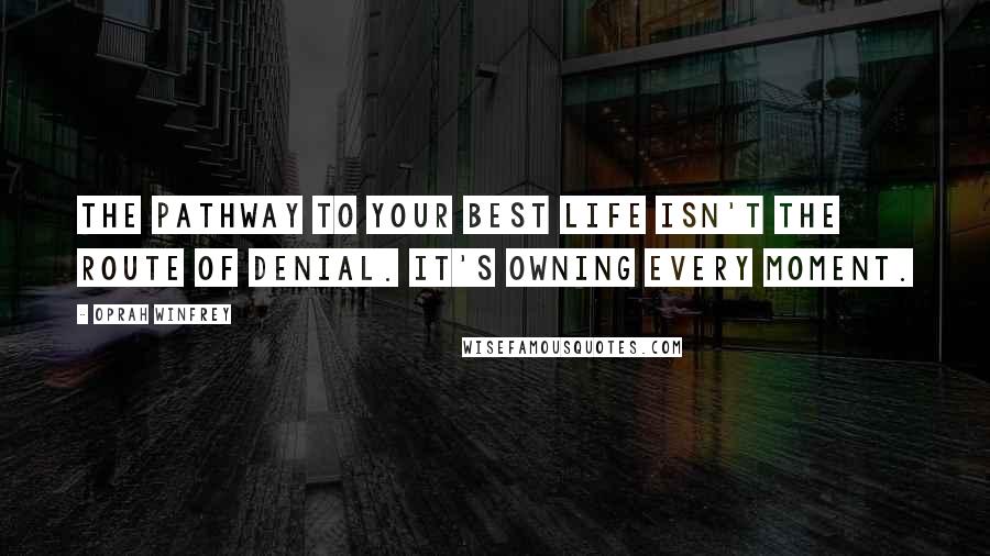 Oprah Winfrey Quotes: The pathway to your best life isn't the route of denial. It's owning every moment.