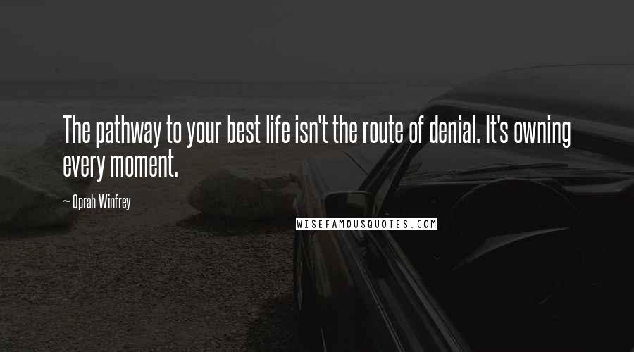 Oprah Winfrey Quotes: The pathway to your best life isn't the route of denial. It's owning every moment.