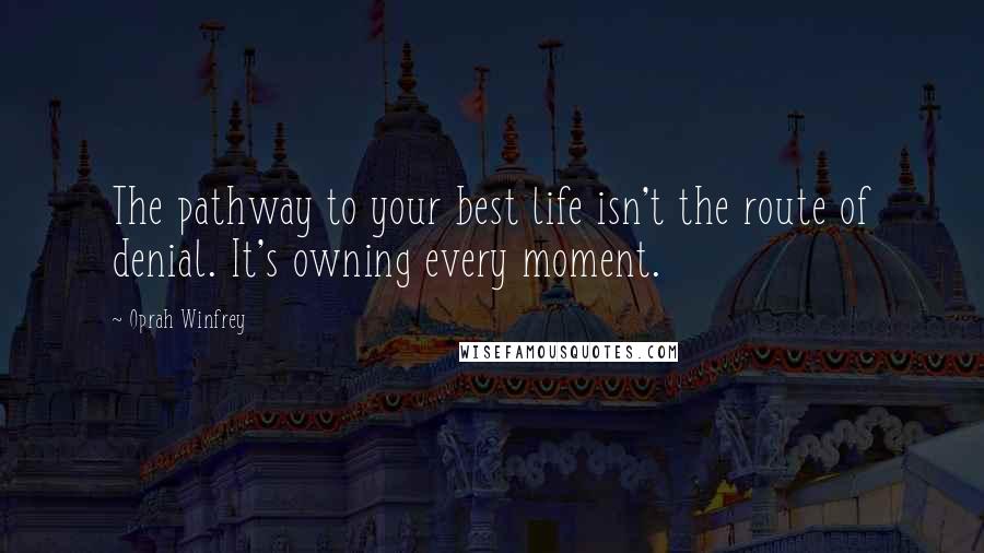 Oprah Winfrey Quotes: The pathway to your best life isn't the route of denial. It's owning every moment.