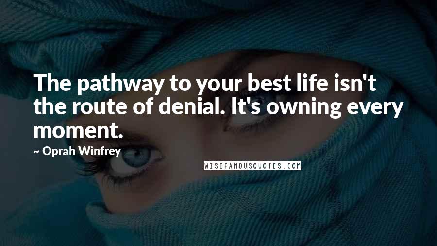 Oprah Winfrey Quotes: The pathway to your best life isn't the route of denial. It's owning every moment.