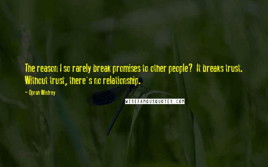 Oprah Winfrey Quotes: The reason I so rarely break promises to other people? It breaks trust. Without trust, there's no relationship.