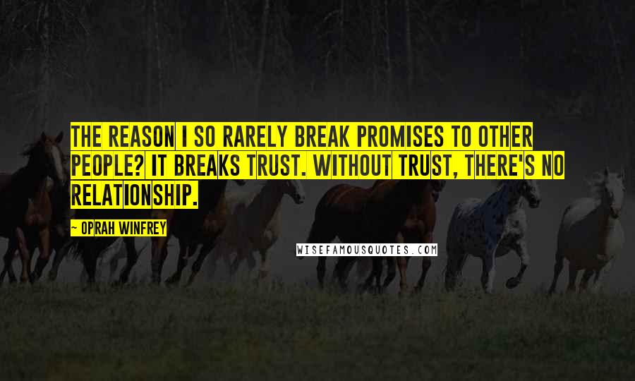 Oprah Winfrey Quotes: The reason I so rarely break promises to other people? It breaks trust. Without trust, there's no relationship.