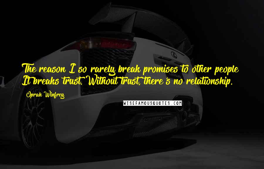 Oprah Winfrey Quotes: The reason I so rarely break promises to other people? It breaks trust. Without trust, there's no relationship.