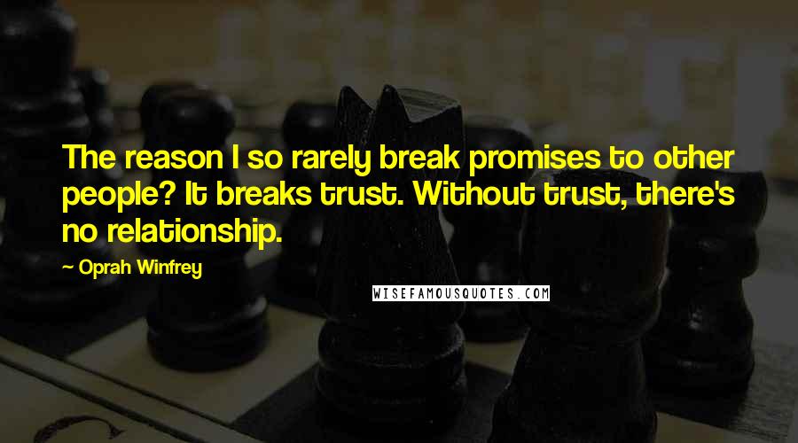 Oprah Winfrey Quotes: The reason I so rarely break promises to other people? It breaks trust. Without trust, there's no relationship.