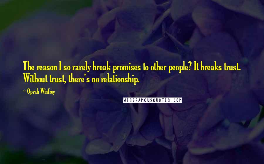 Oprah Winfrey Quotes: The reason I so rarely break promises to other people? It breaks trust. Without trust, there's no relationship.