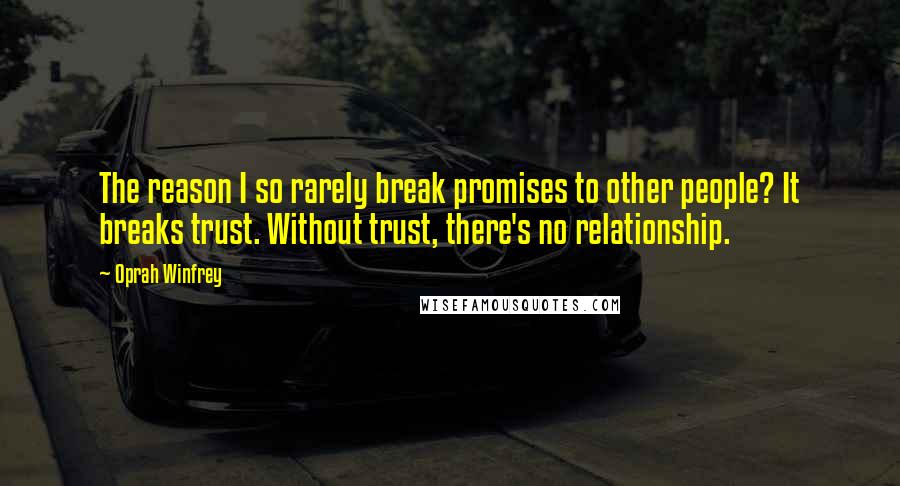 Oprah Winfrey Quotes: The reason I so rarely break promises to other people? It breaks trust. Without trust, there's no relationship.