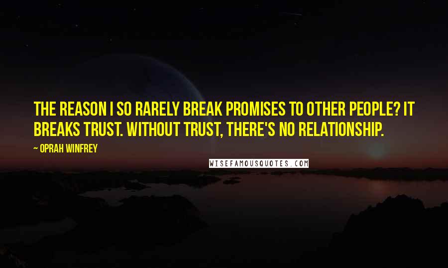 Oprah Winfrey Quotes: The reason I so rarely break promises to other people? It breaks trust. Without trust, there's no relationship.