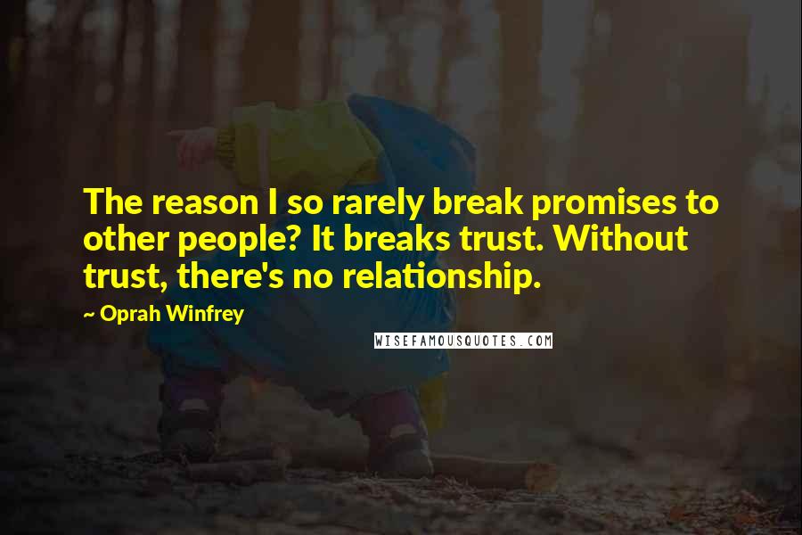 Oprah Winfrey Quotes: The reason I so rarely break promises to other people? It breaks trust. Without trust, there's no relationship.