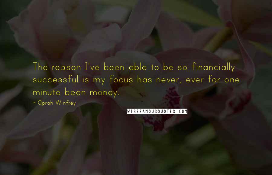 Oprah Winfrey Quotes: The reason I've been able to be so financially successful is my focus has never, ever for one minute been money.