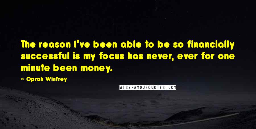 Oprah Winfrey Quotes: The reason I've been able to be so financially successful is my focus has never, ever for one minute been money.