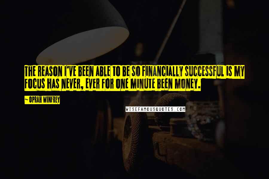 Oprah Winfrey Quotes: The reason I've been able to be so financially successful is my focus has never, ever for one minute been money.