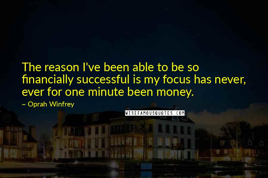 Oprah Winfrey Quotes: The reason I've been able to be so financially successful is my focus has never, ever for one minute been money.