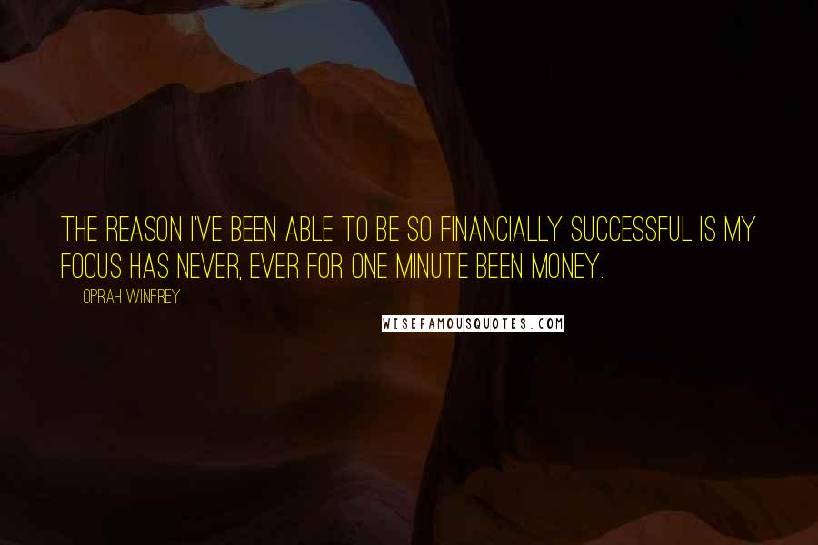Oprah Winfrey Quotes: The reason I've been able to be so financially successful is my focus has never, ever for one minute been money.