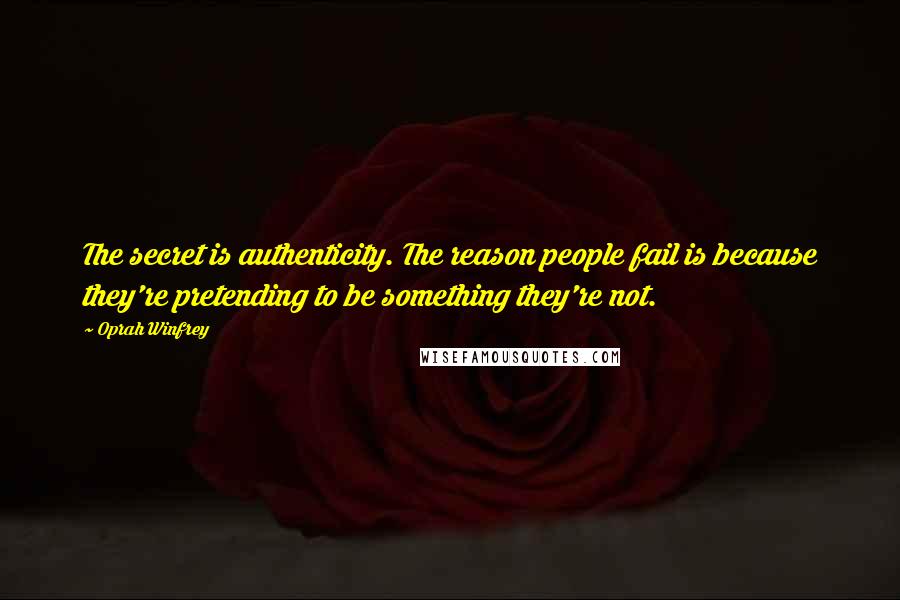 Oprah Winfrey Quotes: The secret is authenticity. The reason people fail is because they're pretending to be something they're not.