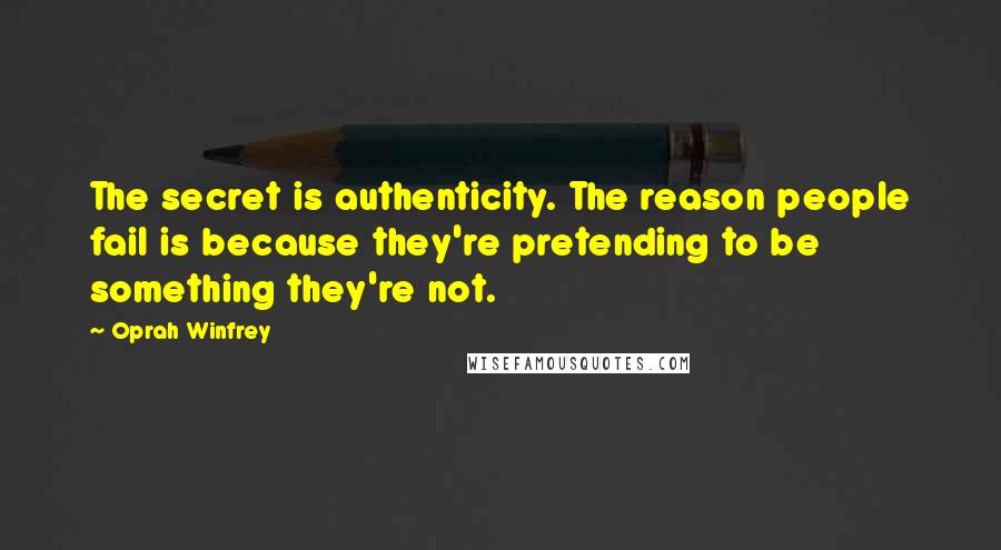 Oprah Winfrey Quotes: The secret is authenticity. The reason people fail is because they're pretending to be something they're not.