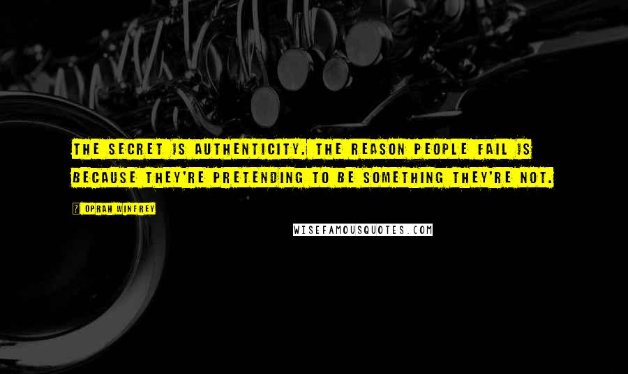 Oprah Winfrey Quotes: The secret is authenticity. The reason people fail is because they're pretending to be something they're not.