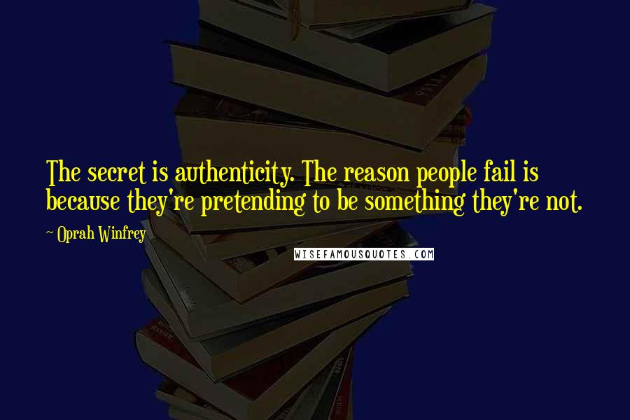 Oprah Winfrey Quotes: The secret is authenticity. The reason people fail is because they're pretending to be something they're not.