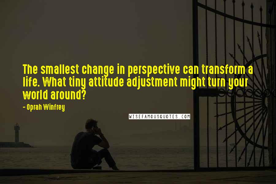 Oprah Winfrey Quotes: The smallest change in perspective can transform a life. What tiny attitude adjustment might turn your world around?