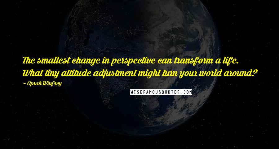 Oprah Winfrey Quotes: The smallest change in perspective can transform a life. What tiny attitude adjustment might turn your world around?