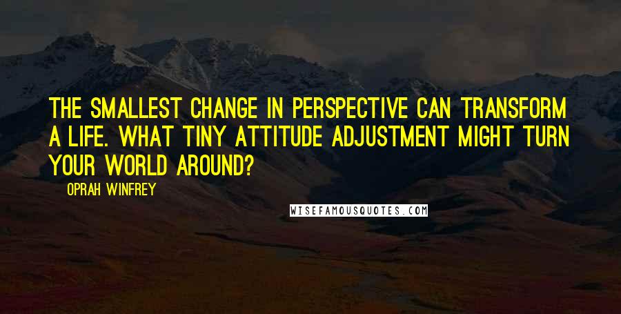 Oprah Winfrey Quotes: The smallest change in perspective can transform a life. What tiny attitude adjustment might turn your world around?