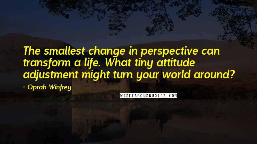 Oprah Winfrey Quotes: The smallest change in perspective can transform a life. What tiny attitude adjustment might turn your world around?