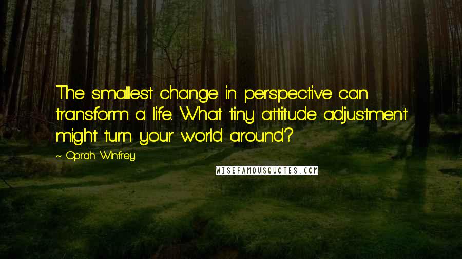 Oprah Winfrey Quotes: The smallest change in perspective can transform a life. What tiny attitude adjustment might turn your world around?