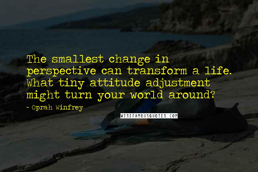 Oprah Winfrey Quotes: The smallest change in perspective can transform a life. What tiny attitude adjustment might turn your world around?