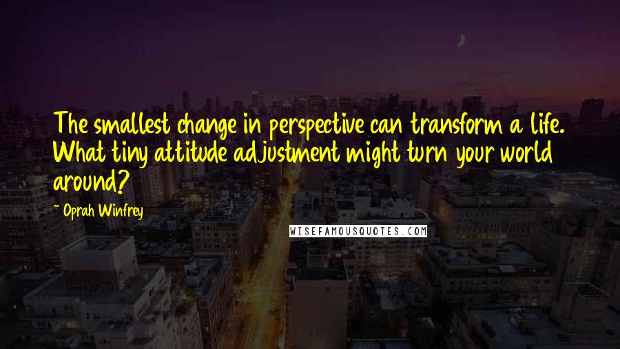 Oprah Winfrey Quotes: The smallest change in perspective can transform a life. What tiny attitude adjustment might turn your world around?